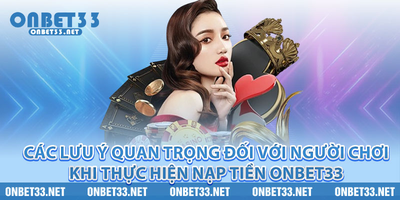 Các lưu ý quan trọng đối với người chơi khi thực hiện nạp tiền Onbet33 