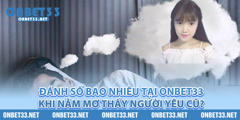 Đánh số bao nhiêu tại Onbet33 khi nằm mơ thấy người yêu cũ? 