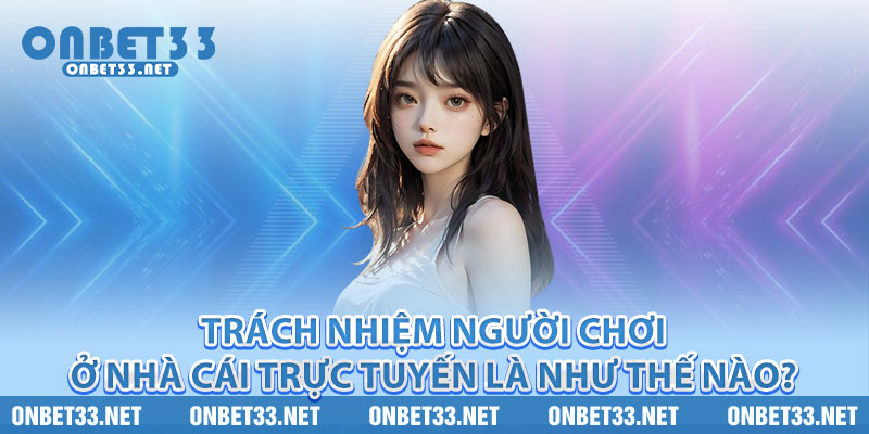 Trách nhiệm người chơi ở nhà cái trực tuyến là như thế nào? 